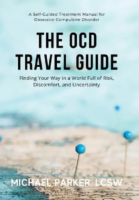 The OCD Travel Guide: Finding Your Way in a World Full of Risk, Discomfort, and Uncertainty by Michael Parker