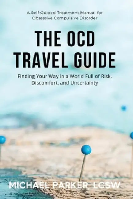 The OCD Travel Guide: Finding Your Way in a World Full of Risk, Discomfort, and Uncertainty by Michael Parker