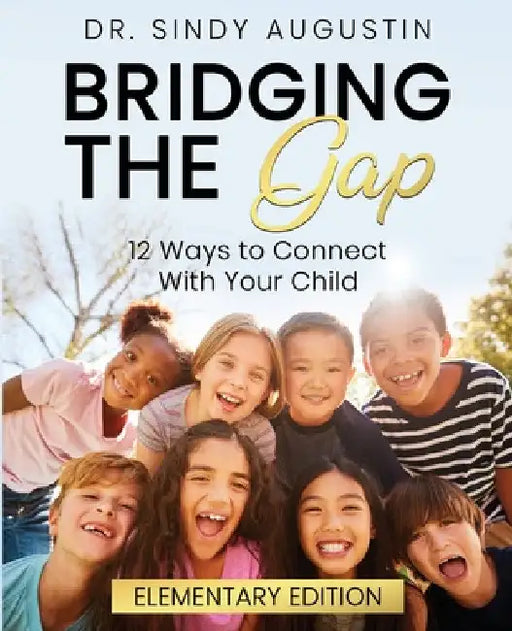 Bridging the Gap: 12 Ways to Connect With Your Child by Sindy Augustin