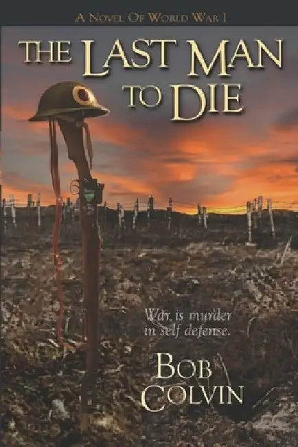 The Last Man To Die: War Is Murder In Self Defense by Bob Colvin