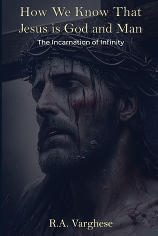 How We Know That Jesus is God and Man: The Incarnation of Infinity by Roy Abraham Varghese