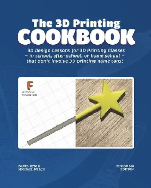 The 3D Printing Cookbook: Fusion 360 Edition: 3D Design Lessons for 3D Printing Classes - in school, after school, or homeschool - that don't in by Michael J. Welch