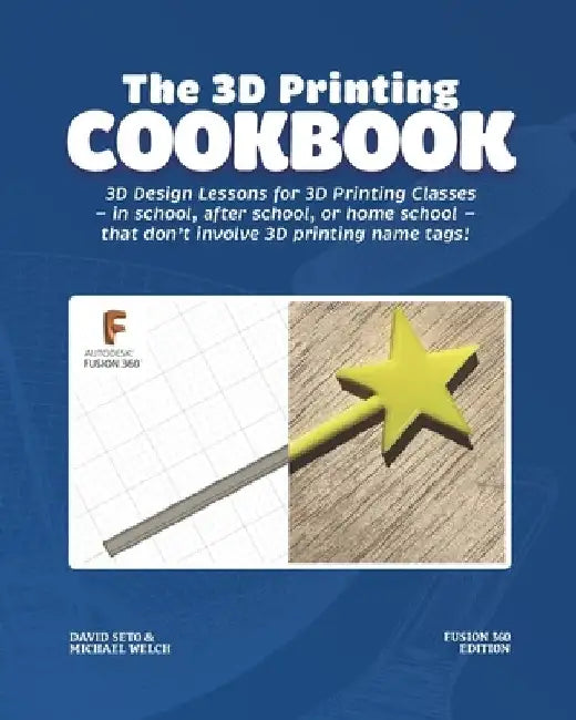 The 3D Printing Cookbook: Fusion 360 Edition: 3D Design Lessons for 3D Printing Classes - in school, after school, or homeschool - that don't in by Michael J. Welch