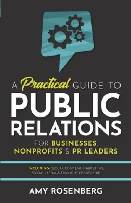 A Practical Guide to Public Relations for Businesses, Nonprofits and PR Leaders: Including: SEO, AI, Content Marketing, Social Media & Thought Leaders by Amy Rosenberg