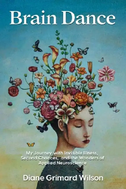 Brain Dance: My Journey with Invisible Illness, Second Chances, and the Wonders of Applied Neuroscience by Diane Grimard Wilson