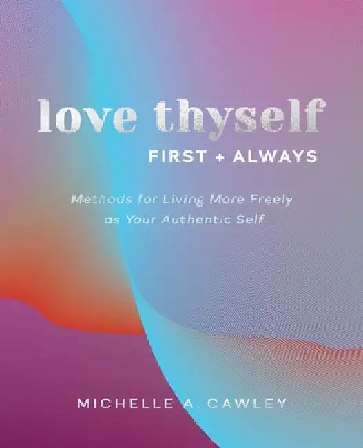 Love Thyself, First + Always: Methods for Living More Freely as Your Authentic Self by Michelle A. Cawley