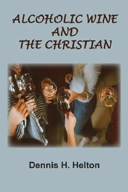 Alcoholic Wine and the Christian by Dennis H. Helton