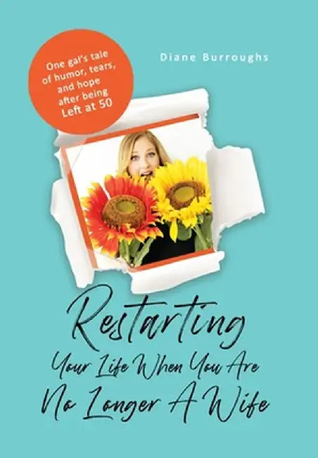 Restarting Your Life When You Are No Longer A Wife: One gal's tale of humor, tears, and hope after being Left at 50 by Diane Burroughs