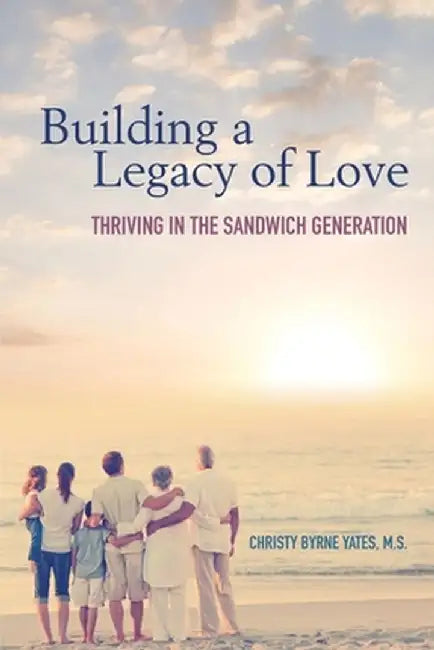 Building a Legacy of Love: Thriving in the Sandwich Generation by Christy Byrne Yates