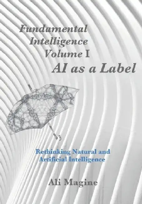 Fundamental Intelligence, Volume I: AI as a Label: Rethinking Natural and Artificial Intelligence by Ali Magine