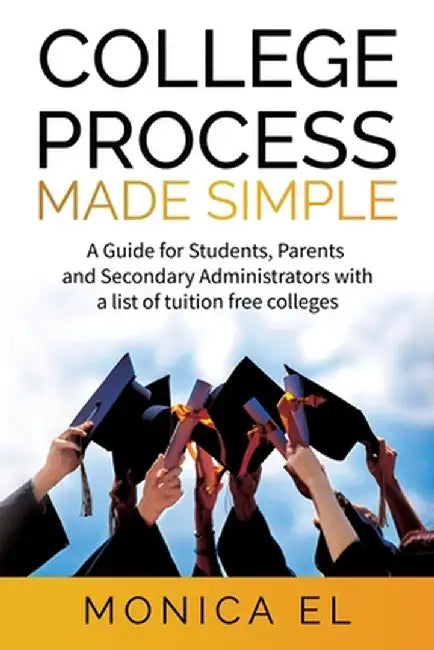 College Process Made Simple: A Guide for Students, Parents and Secondary Administrators with a list of tuition free colleges. by Monica El