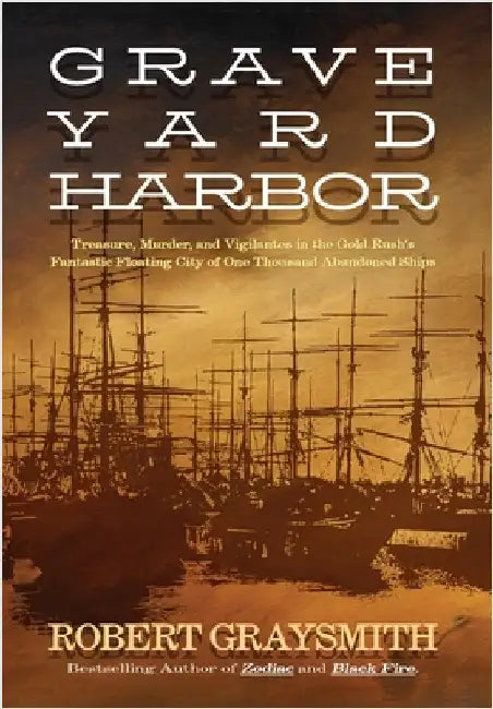 Graveyard Harbor: Treasure, Murder, and Vigilantes in the Gold Rush's Fantastic Floating City of One Thousand Abandoned Ships by Graysmith, Robert