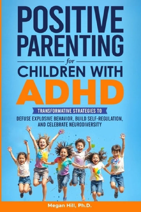 Positive Parenting for Children With ADHD: Transformative Strategies to Defuse Explosive Behavior, Build Self-Regulation, and Celebrate Neurodiversity by Megan M. Hill