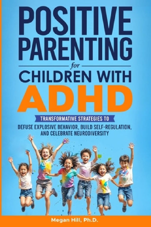 Positive Parenting for Children With ADHD: Transformative Strategies to Defuse Explosive Behavior, Build Self-Regulation, and Celebrate Neurodiversity by Megan M. Hill