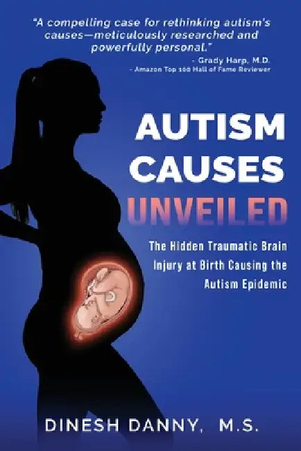 Autism Causes Unveiled: The Hidden Traumatic Brain Injury at Birth Causing the Autism Epidemic by Dinesh Danny