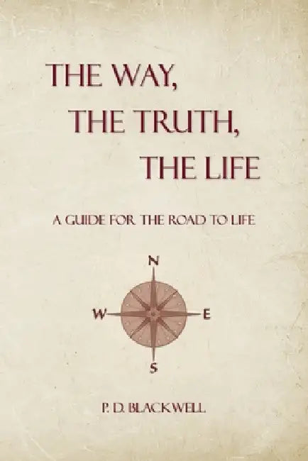 The Way, The Truth, The Life: A Guide for the Road to Life by P. D. Blackwell