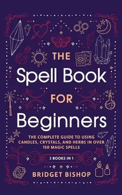 The Spell Book For Beginners: The Complete Guide to Using Candles, Crystals, and Herbs in Over 150 Magic Spells: The Complete Guide to Using Candles by Bridget Bishop
