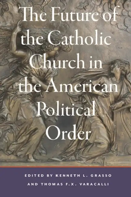 The Future of the Catholic Church in the American Political Order by Kenneth L. Grasso, Thomas F. X. Varacalli