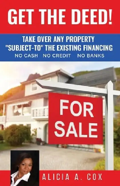 Get the Deed! Subject-To the Existing Financing: How to Get Rich Buying and Selling Houses... No Cash, No Credit, No Banks, No Kidding by Alicia A. Cox