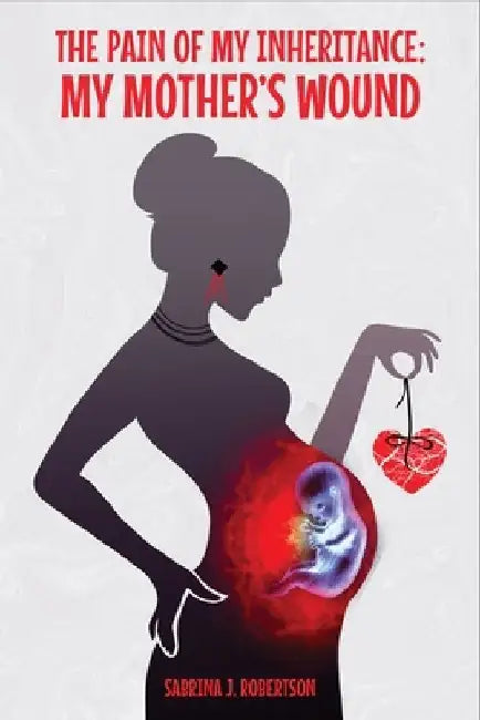 The Pain of My Inheritance: My Mother's Wound by Sabrina J. Robertson