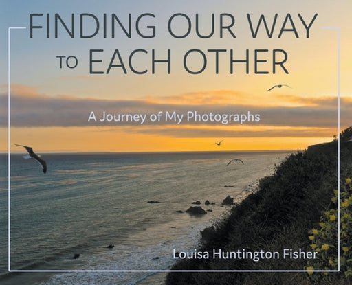 Finding Our Way to Each Other: A Journey of My Photographs by Louisa Huntington Fisher
