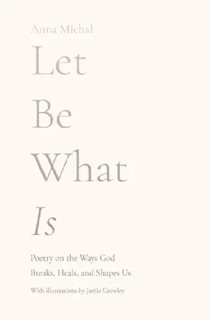 Let Be What Is: Poetry on the Ways God Breaks, Heals, and Shapes Us by Anna Michal