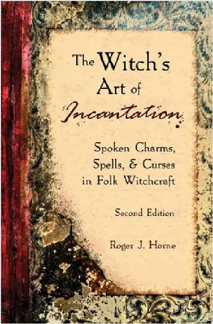 The Witch's Art of Incantation: Spoken Charms, Spells, & Curses in Folk Witchcraft by Horne, Roger J.