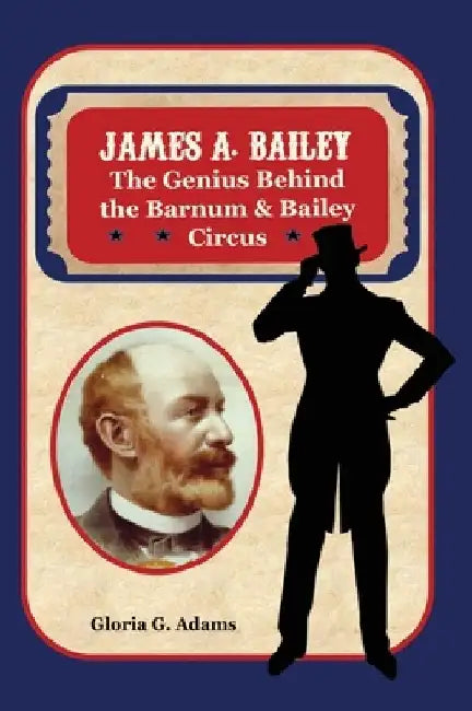 James A. Bailey: The Genius Behind the Barnum & Bailey Circus by Gloria G. Adams