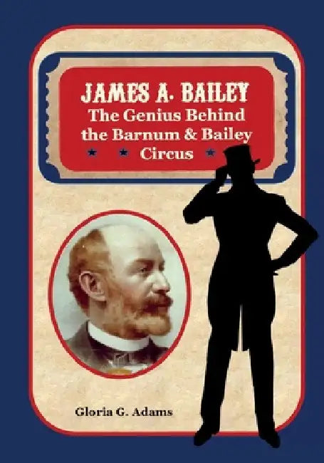 James A. Bailey: The Genius Behind the Barnum & Bailey Circus by Gloria G. Adams
