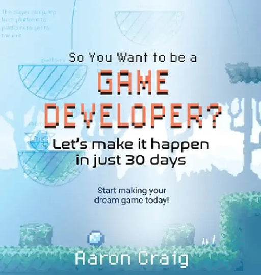 So You Want To Be A Game Developer: Let's get it done in just 30 days by Aaron Craig