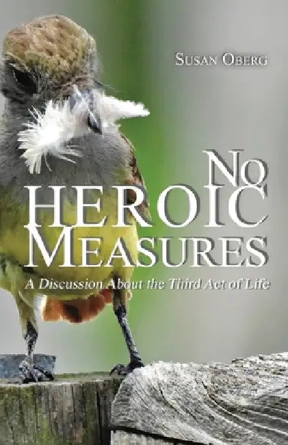 No Heroic Measures - A Discussion About the Third Act of Life by Susan Oberg