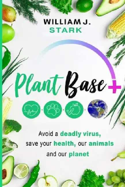 Plant Base +, Avoid a deadly virus, save your health, our animals, and our planet by William J. Stark