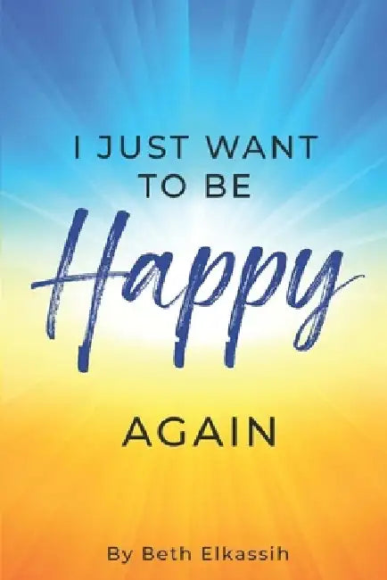 I Just Want To Be Happy Again: How to Find Yourself Again While Facing Life Struggles by Beth Elkassih