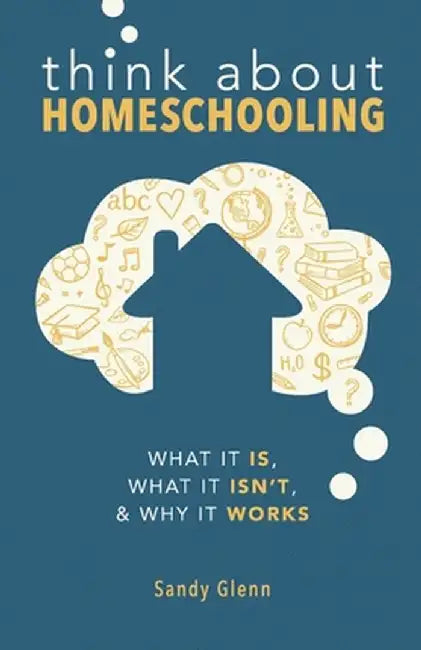 Think About Homeschooling: What It Is, What It Isn't, and Why It Works by Sandy Glenn