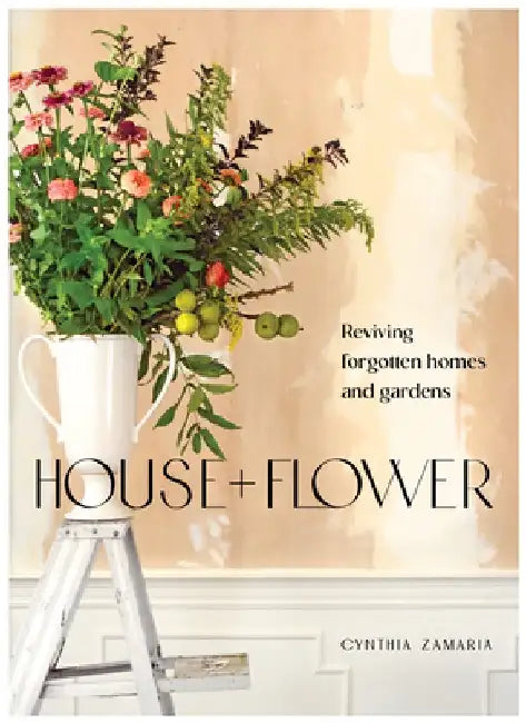 House + Flower: Reviving Forgotten Homes and Abandoned Gardens by Cynthia Zamaria