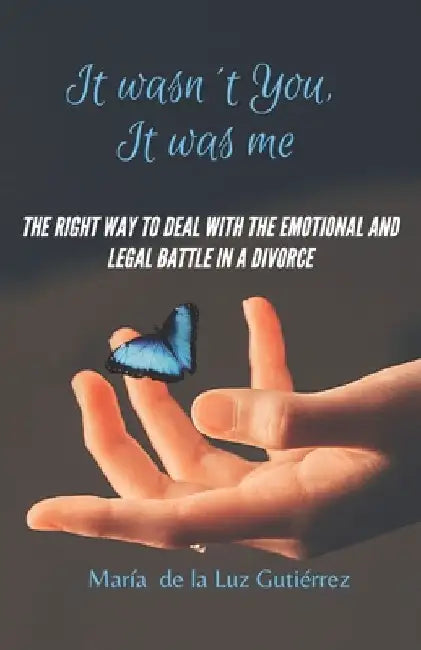 It Wasn't You, It Was Me: The right way to deal with the emotional and legal battle in a divorce by María de la Luz Gutiérrez