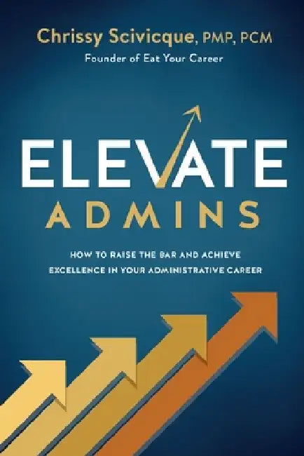 ELEVATE Admins: How to Raise the Bar and Achieve Excellence in Your Administrative Career by Chrissy Scivicque