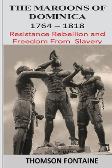 The Maroons of Dominica 1764 - 1818: Resistance Rebellion and Freedom From Slavery by Thomson Fontaine