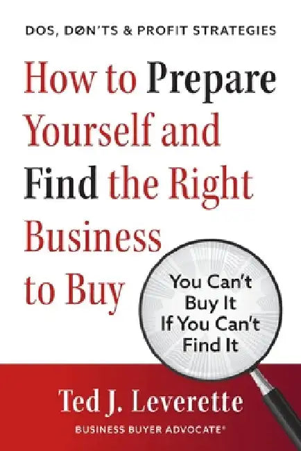 How to Prepare Yourself and Find the Right Business to Buy: You Can't Buy It If You Can't Find It by Ted J. Leverette