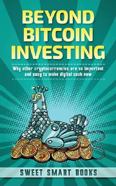 Beyond Bitcoin Investing: Why other cryptocurrencies are so important and easy to make digital cash now by Sweet Smart Books
