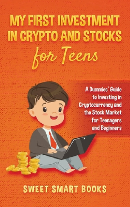 My First Investment In Crypto and Stocks for Teens: A Dummies' Guide to Investing in Cryptocurrency and the Stock Market for Teenagers and Beginners by Sweet Smart Books