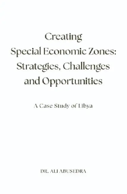 Creating Special Economic Zones: Strategies, Challenges and Opportunities: A Case Study of Libya by Ali Abusedra