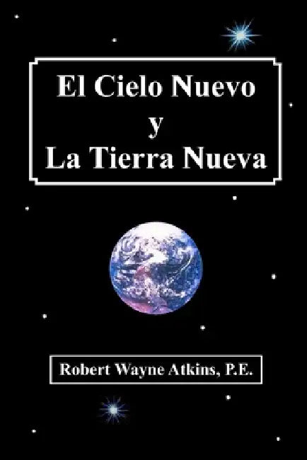 El Cielo Nuevo y La Tierra Nueva by Robert Wayne Atkins P. E.