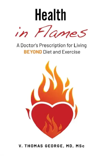 Health in Flames: A Doctor's Prescription for Living BEYOND Diet and Exercise by V. Thomas George