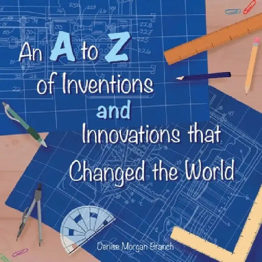 An A to Z of Inventions and Innovations that Changed the World by Denise Morgan Branch