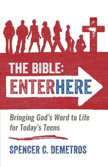 The Bible: Enter Here: Bringing God's Word to Life for Today's Teens by Spencer C. Demetros