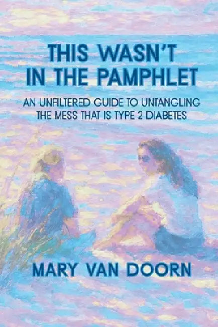 This Wasn't in the Pamphlet: An Unfiltered Guide to Untangling the Mess That Is Type 2 Diabetes by Mary Van Doorn