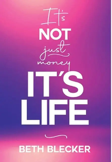 It's Not Just Money, It's Life by Beth Blecker