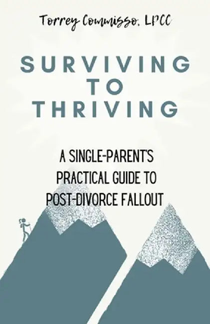 Surviving to Thriving: A Single Parent's Practical Guide to Post-Divorce Fallout: A Single Parent's Practical Guide to Post-Divorce Fallout by Torrey Commisso