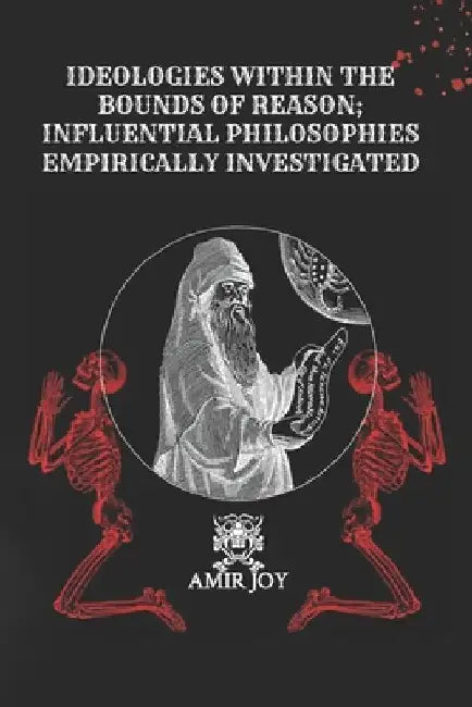 Ideologies Within The Bounds of Reason; Influential Philosophies Empirically Investigated by Amir Joy
